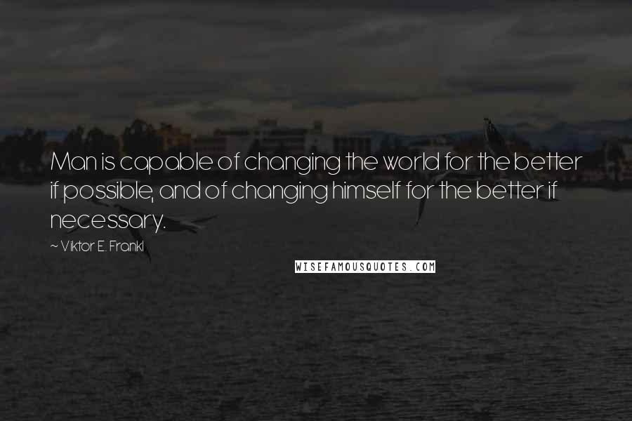 Viktor E. Frankl Quotes: Man is capable of changing the world for the better if possible, and of changing himself for the better if necessary.