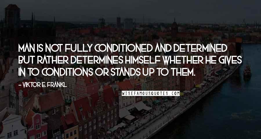 Viktor E. Frankl Quotes: Man is not fully conditioned and determined but rather determines himself whether he gives in to conditions or stands up to them.