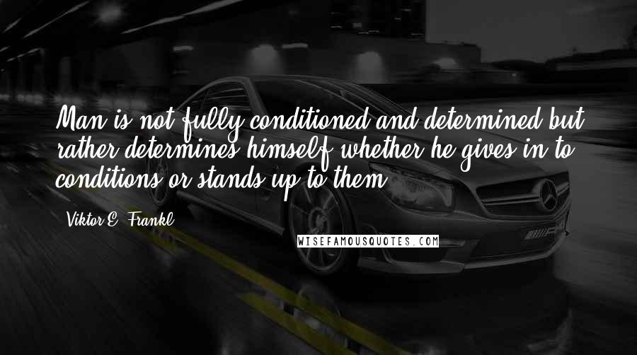 Viktor E. Frankl Quotes: Man is not fully conditioned and determined but rather determines himself whether he gives in to conditions or stands up to them.