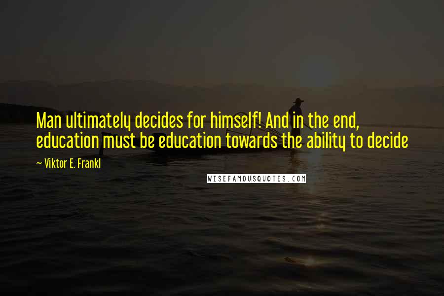 Viktor E. Frankl Quotes: Man ultimately decides for himself! And in the end, education must be education towards the ability to decide