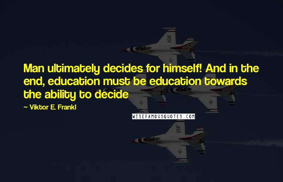 Viktor E. Frankl Quotes: Man ultimately decides for himself! And in the end, education must be education towards the ability to decide