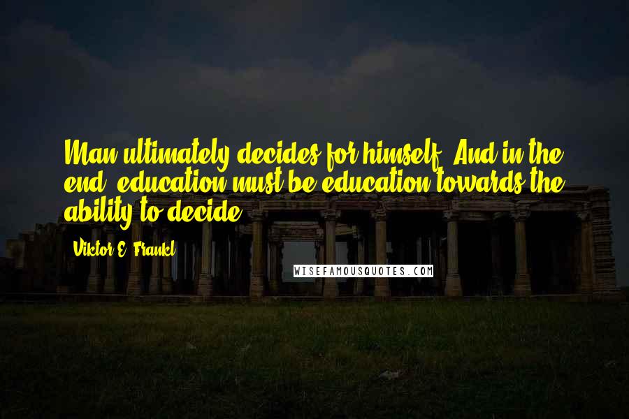 Viktor E. Frankl Quotes: Man ultimately decides for himself! And in the end, education must be education towards the ability to decide