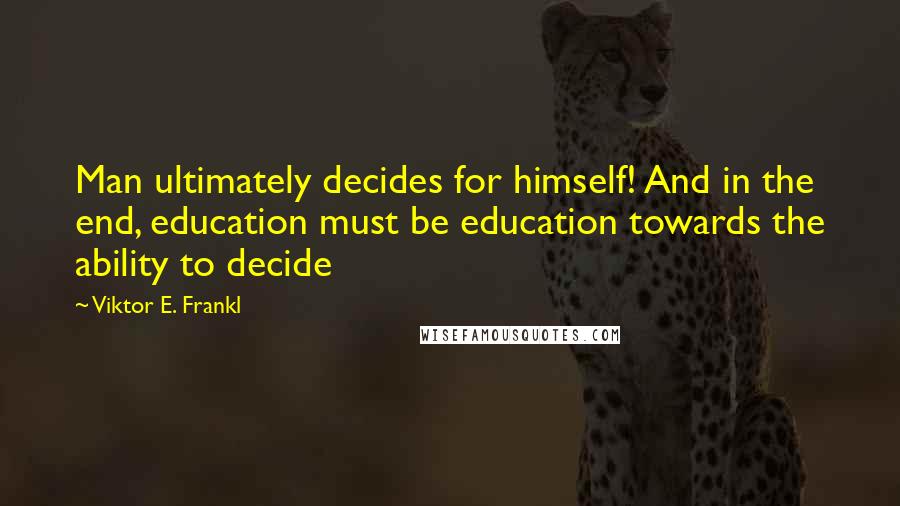 Viktor E. Frankl Quotes: Man ultimately decides for himself! And in the end, education must be education towards the ability to decide