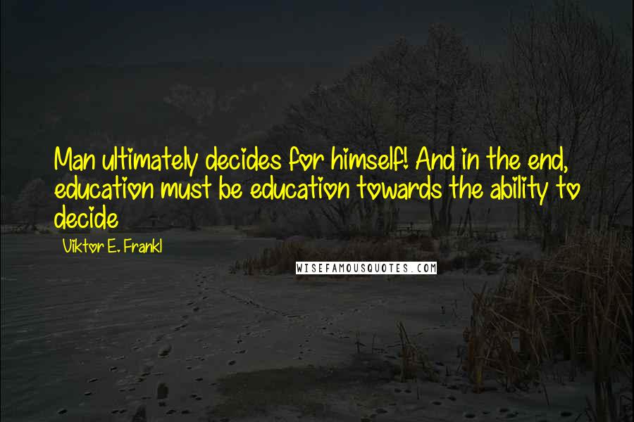 Viktor E. Frankl Quotes: Man ultimately decides for himself! And in the end, education must be education towards the ability to decide