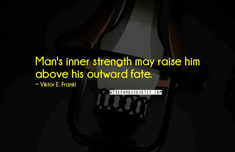 Viktor E. Frankl Quotes: Man's inner strength may raise him above his outward fate.