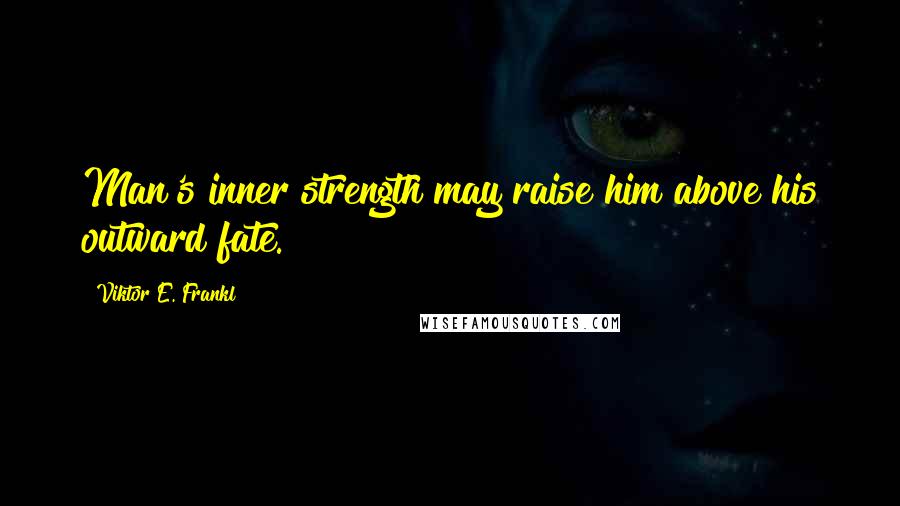 Viktor E. Frankl Quotes: Man's inner strength may raise him above his outward fate.