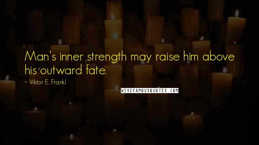 Viktor E. Frankl Quotes: Man's inner strength may raise him above his outward fate.