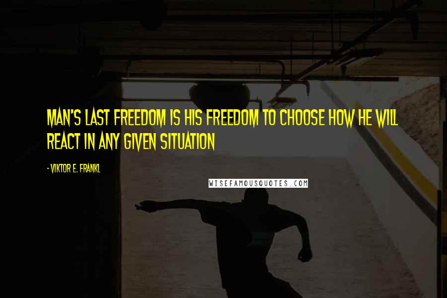 Viktor E. Frankl Quotes: Man's last freedom is his freedom to choose how he will react in any given situation