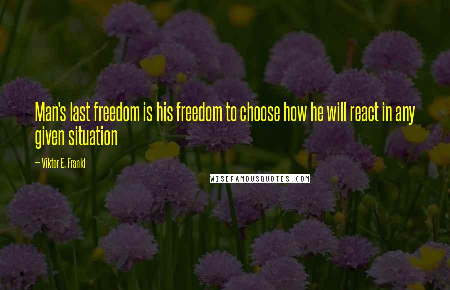 Viktor E. Frankl Quotes: Man's last freedom is his freedom to choose how he will react in any given situation