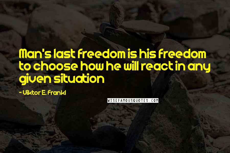 Viktor E. Frankl Quotes: Man's last freedom is his freedom to choose how he will react in any given situation