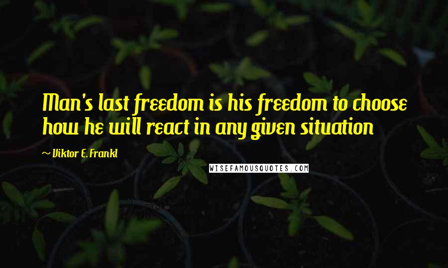 Viktor E. Frankl Quotes: Man's last freedom is his freedom to choose how he will react in any given situation