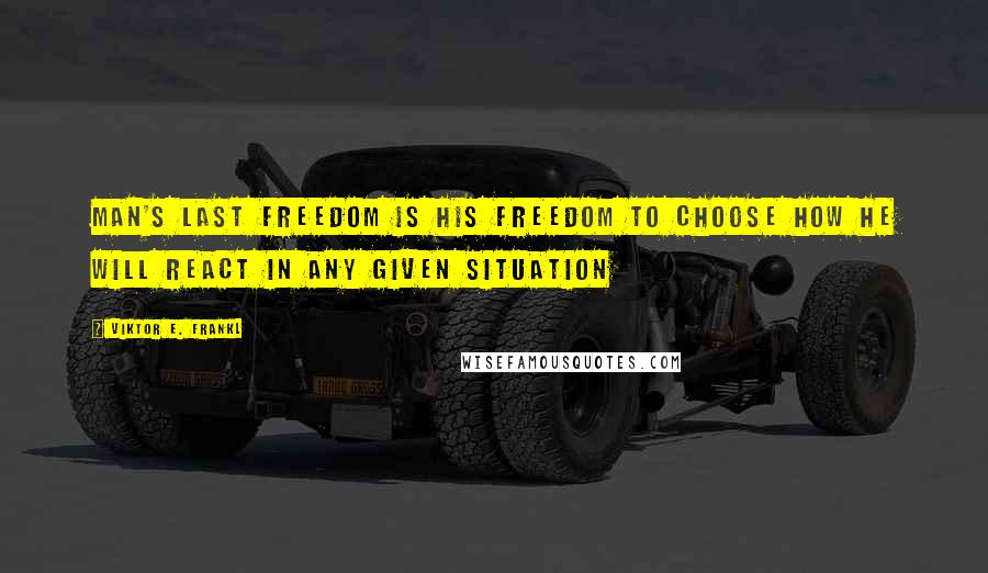 Viktor E. Frankl Quotes: Man's last freedom is his freedom to choose how he will react in any given situation