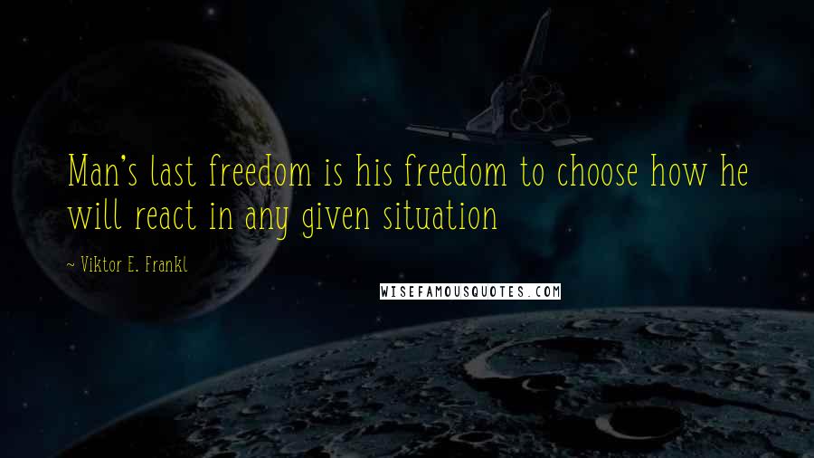 Viktor E. Frankl Quotes: Man's last freedom is his freedom to choose how he will react in any given situation