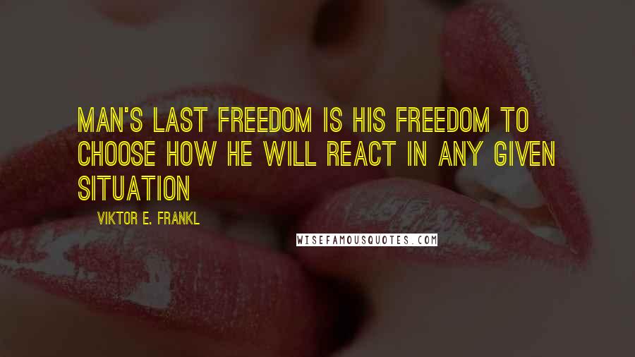 Viktor E. Frankl Quotes: Man's last freedom is his freedom to choose how he will react in any given situation