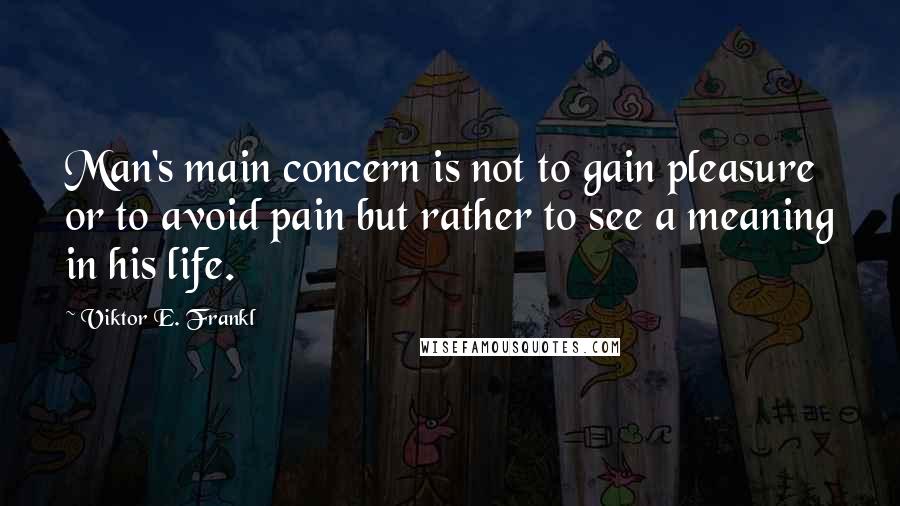 Viktor E. Frankl Quotes: Man's main concern is not to gain pleasure or to avoid pain but rather to see a meaning in his life.