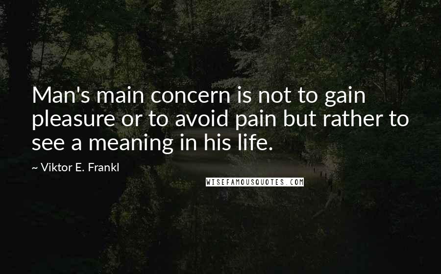 Viktor E. Frankl Quotes: Man's main concern is not to gain pleasure or to avoid pain but rather to see a meaning in his life.