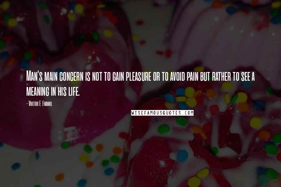 Viktor E. Frankl Quotes: Man's main concern is not to gain pleasure or to avoid pain but rather to see a meaning in his life.