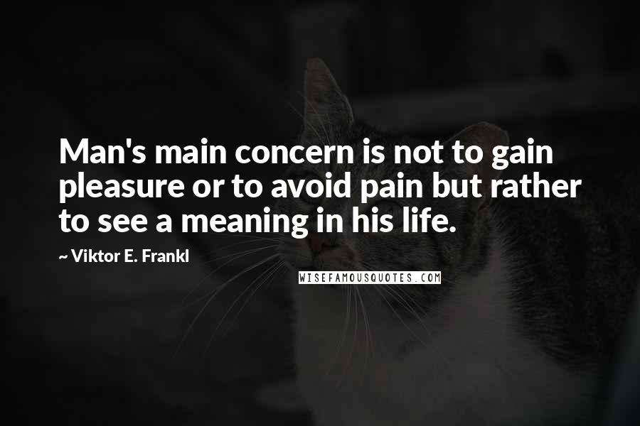 Viktor E. Frankl Quotes: Man's main concern is not to gain pleasure or to avoid pain but rather to see a meaning in his life.