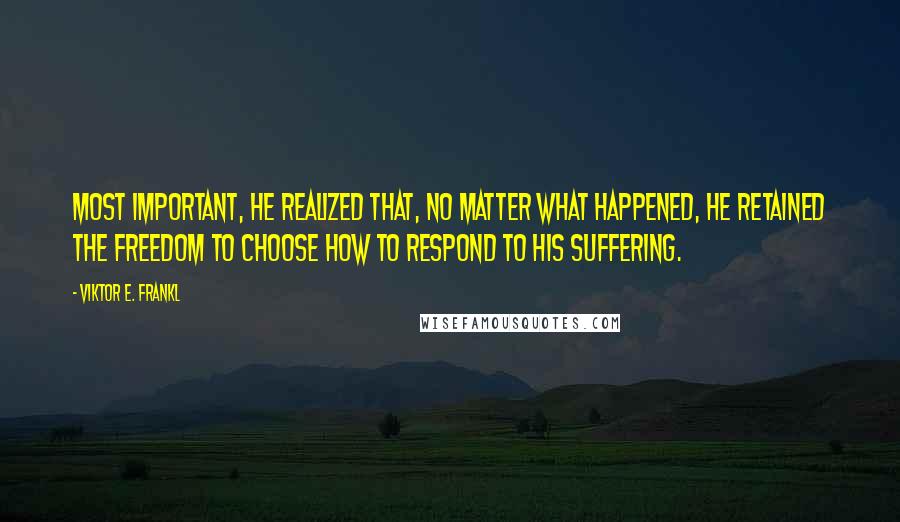 Viktor E. Frankl Quotes: Most important, he realized that, no matter what happened, he retained the freedom to choose how to respond to his suffering.