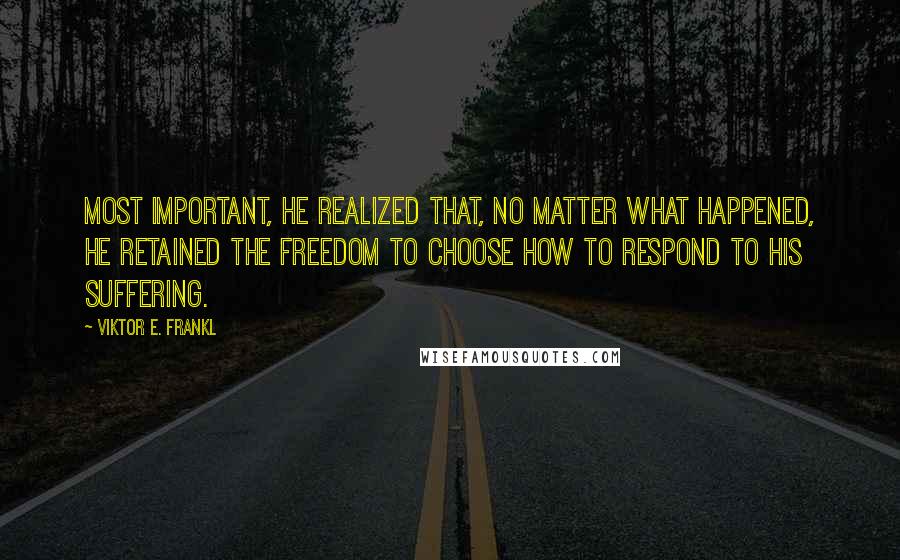 Viktor E. Frankl Quotes: Most important, he realized that, no matter what happened, he retained the freedom to choose how to respond to his suffering.