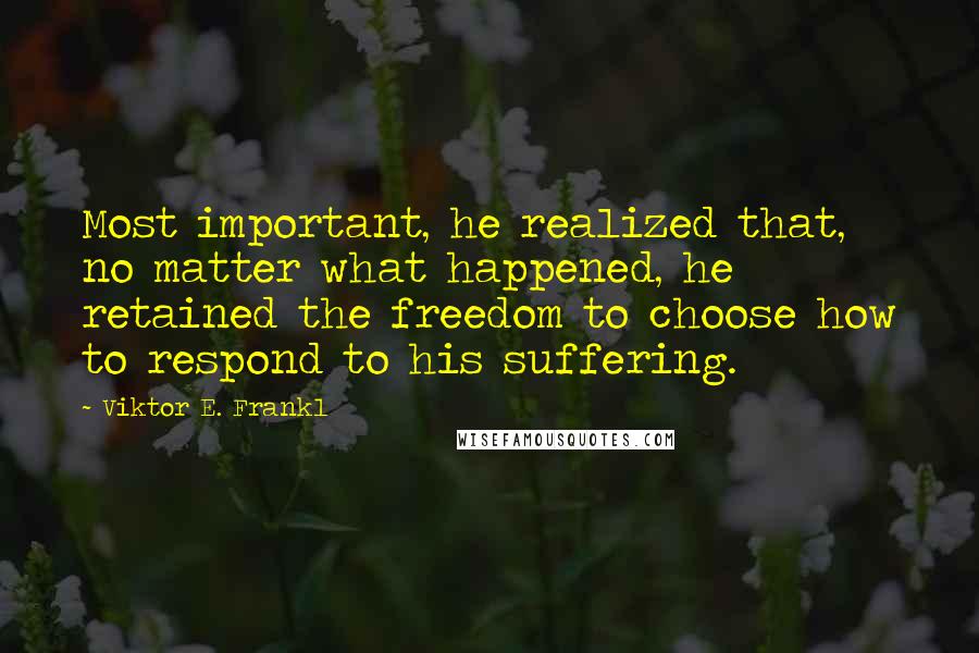 Viktor E. Frankl Quotes: Most important, he realized that, no matter what happened, he retained the freedom to choose how to respond to his suffering.