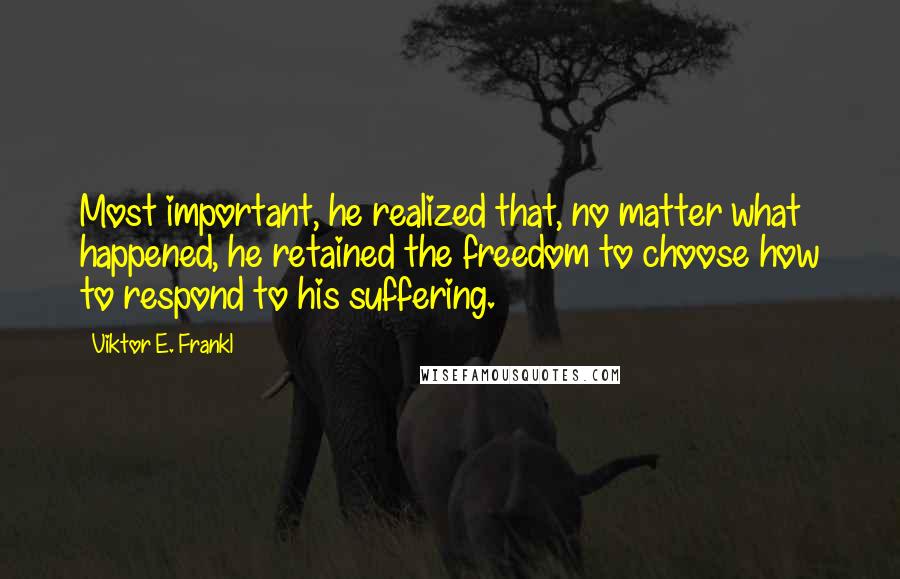 Viktor E. Frankl Quotes: Most important, he realized that, no matter what happened, he retained the freedom to choose how to respond to his suffering.