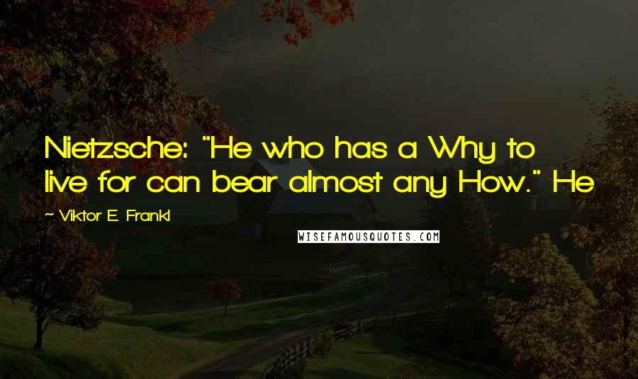 Viktor E. Frankl Quotes: Nietzsche: "He who has a Why to live for can bear almost any How." He