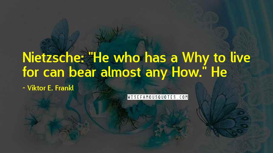 Viktor E. Frankl Quotes: Nietzsche: "He who has a Why to live for can bear almost any How." He