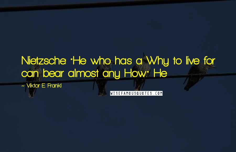 Viktor E. Frankl Quotes: Nietzsche: "He who has a Why to live for can bear almost any How." He