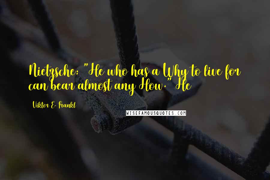 Viktor E. Frankl Quotes: Nietzsche: "He who has a Why to live for can bear almost any How." He