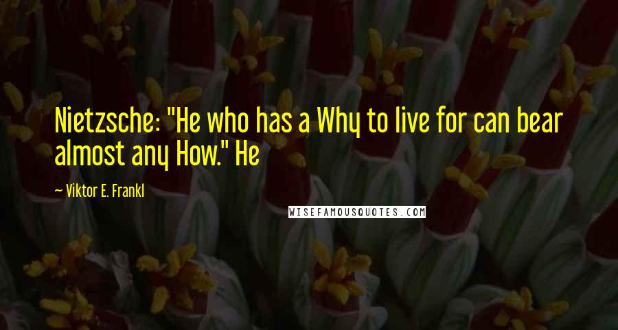Viktor E. Frankl Quotes: Nietzsche: "He who has a Why to live for can bear almost any How." He