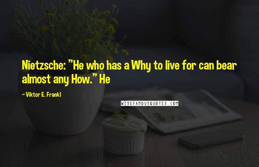 Viktor E. Frankl Quotes: Nietzsche: "He who has a Why to live for can bear almost any How." He