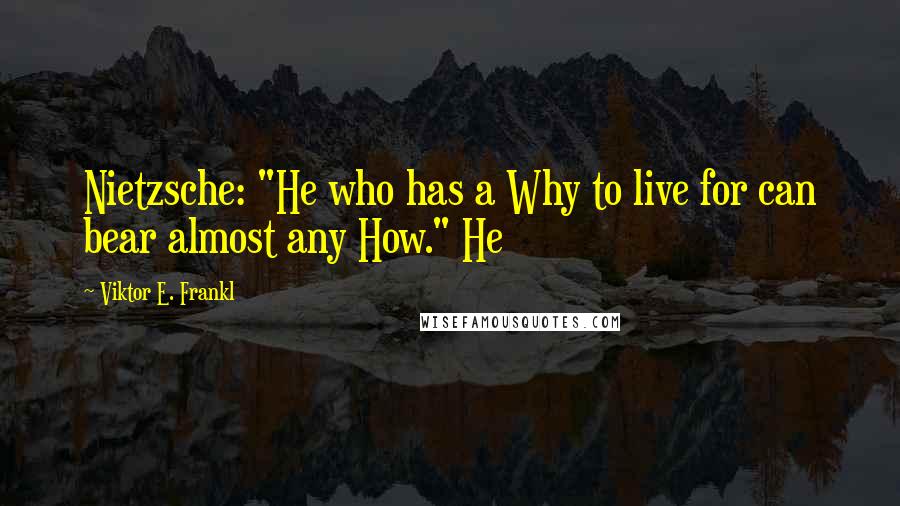 Viktor E. Frankl Quotes: Nietzsche: "He who has a Why to live for can bear almost any How." He