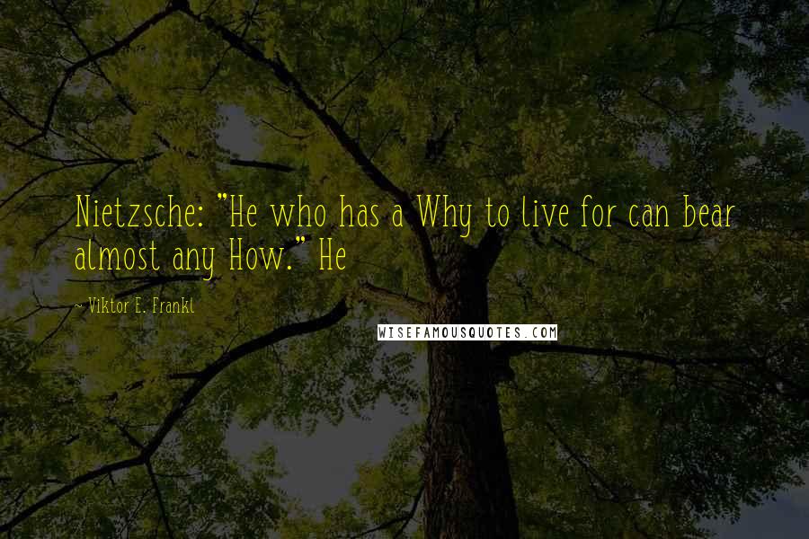 Viktor E. Frankl Quotes: Nietzsche: "He who has a Why to live for can bear almost any How." He