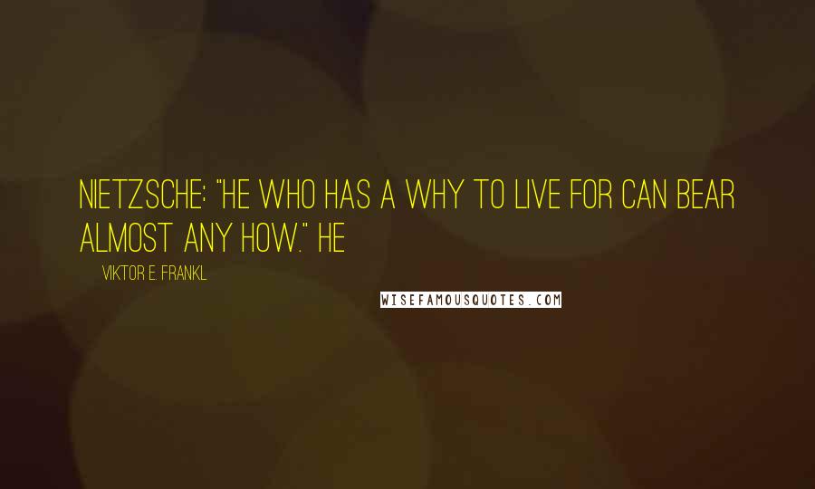 Viktor E. Frankl Quotes: Nietzsche: "He who has a Why to live for can bear almost any How." He