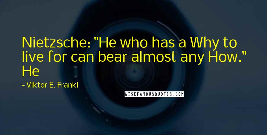 Viktor E. Frankl Quotes: Nietzsche: "He who has a Why to live for can bear almost any How." He