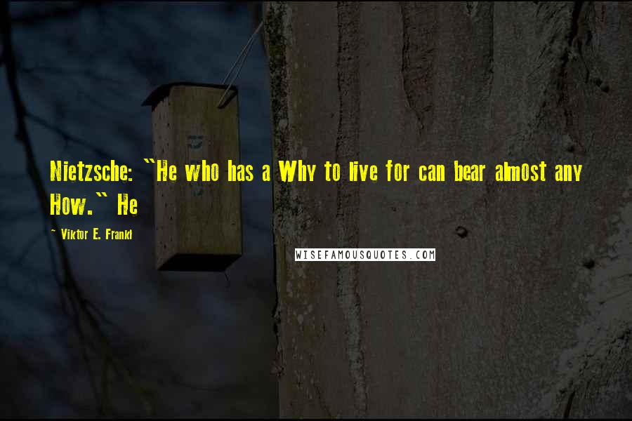 Viktor E. Frankl Quotes: Nietzsche: "He who has a Why to live for can bear almost any How." He