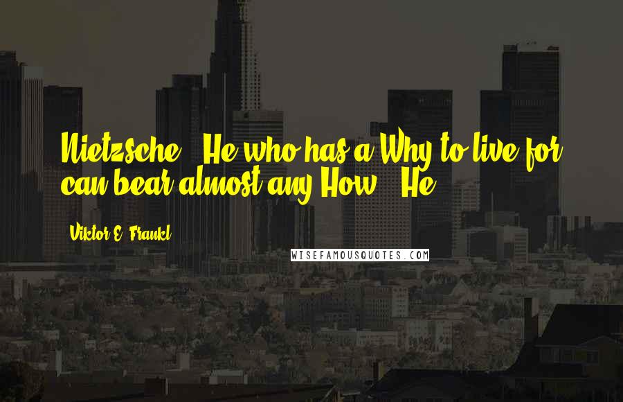 Viktor E. Frankl Quotes: Nietzsche: "He who has a Why to live for can bear almost any How." He