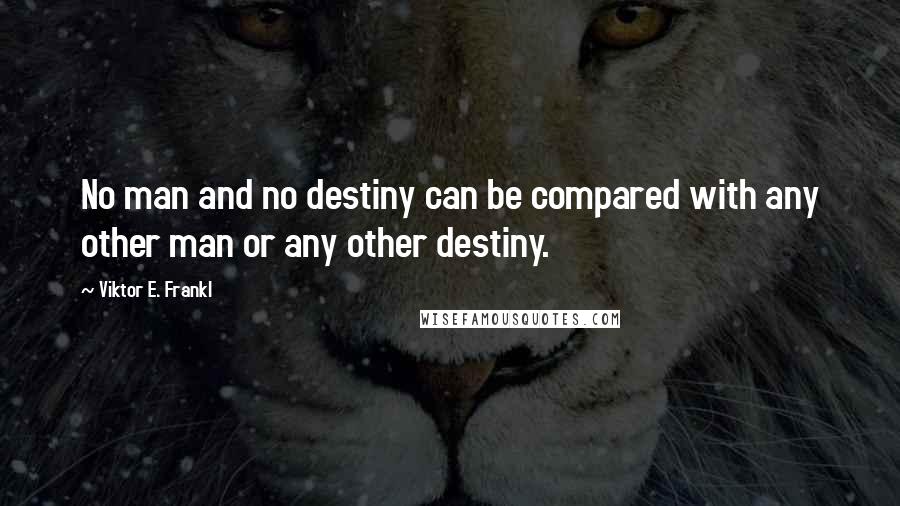 Viktor E. Frankl Quotes: No man and no destiny can be compared with any other man or any other destiny.