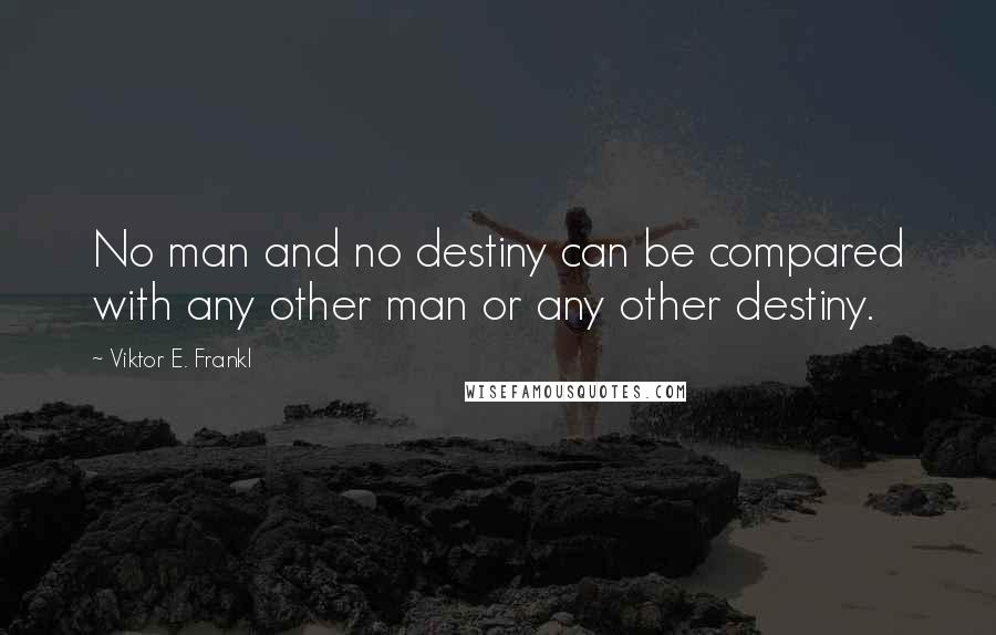 Viktor E. Frankl Quotes: No man and no destiny can be compared with any other man or any other destiny.