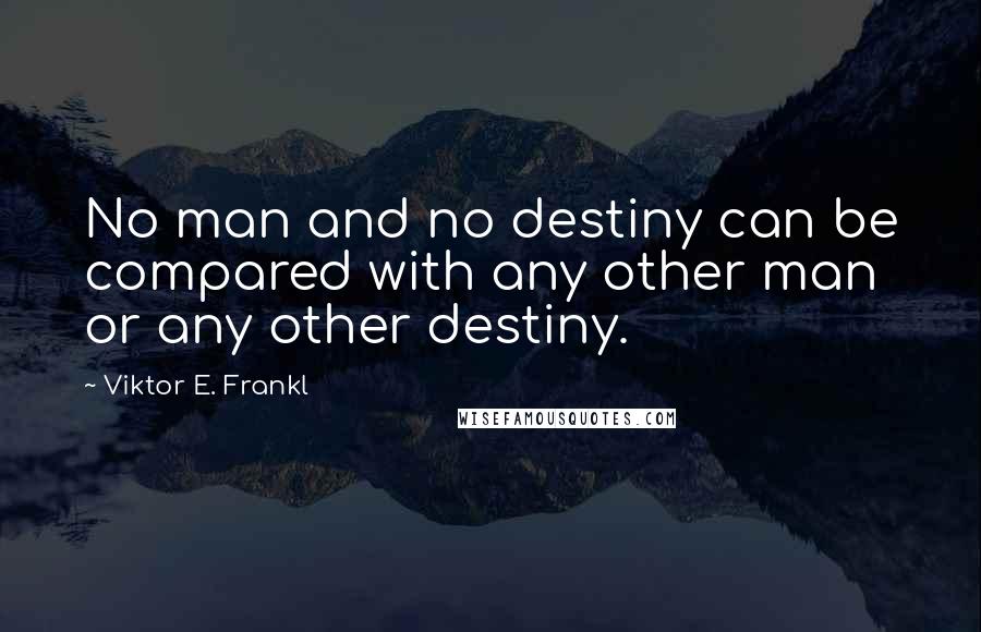 Viktor E. Frankl Quotes: No man and no destiny can be compared with any other man or any other destiny.