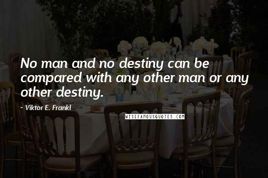 Viktor E. Frankl Quotes: No man and no destiny can be compared with any other man or any other destiny.