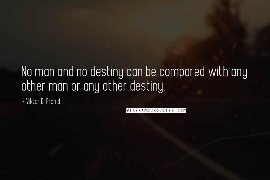 Viktor E. Frankl Quotes: No man and no destiny can be compared with any other man or any other destiny.