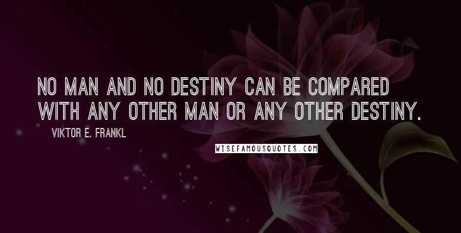 Viktor E. Frankl Quotes: No man and no destiny can be compared with any other man or any other destiny.