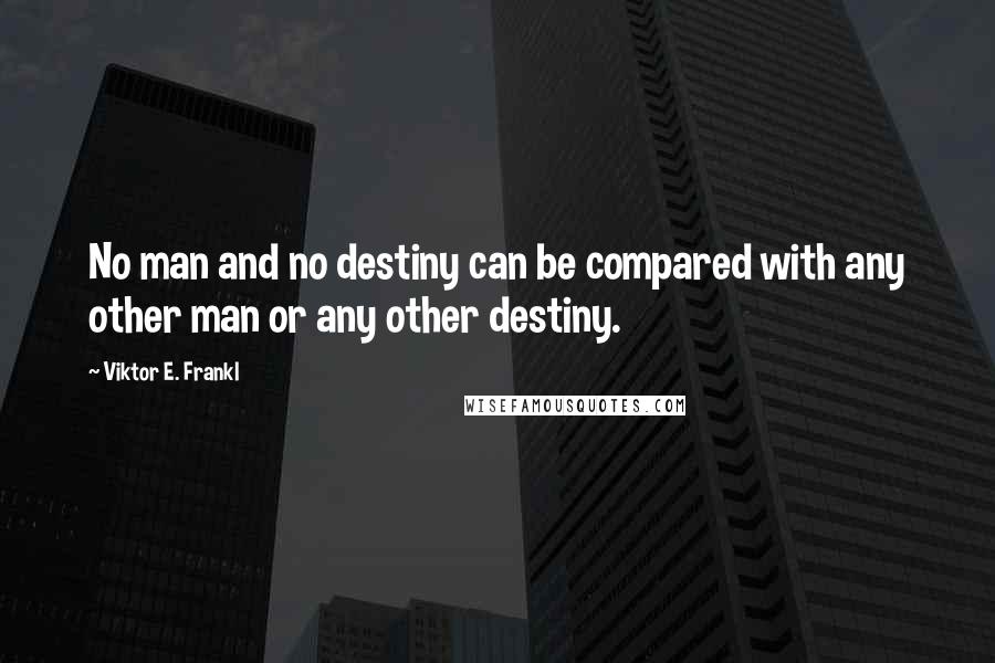 Viktor E. Frankl Quotes: No man and no destiny can be compared with any other man or any other destiny.