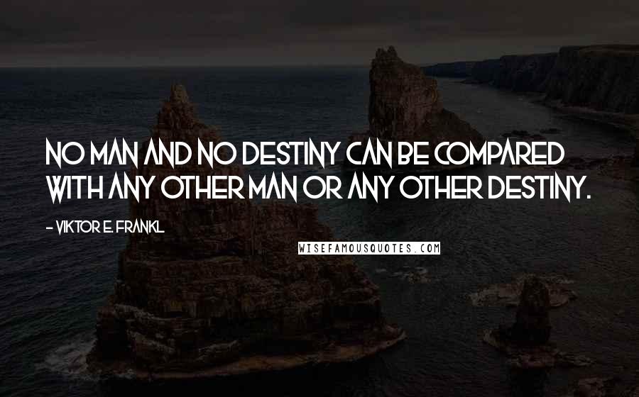 Viktor E. Frankl Quotes: No man and no destiny can be compared with any other man or any other destiny.