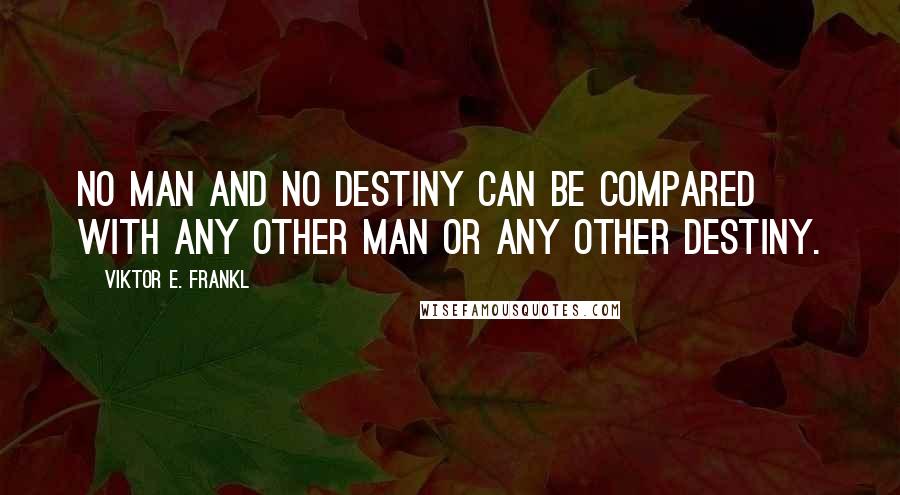 Viktor E. Frankl Quotes: No man and no destiny can be compared with any other man or any other destiny.