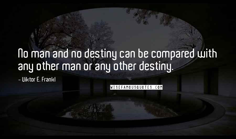 Viktor E. Frankl Quotes: No man and no destiny can be compared with any other man or any other destiny.