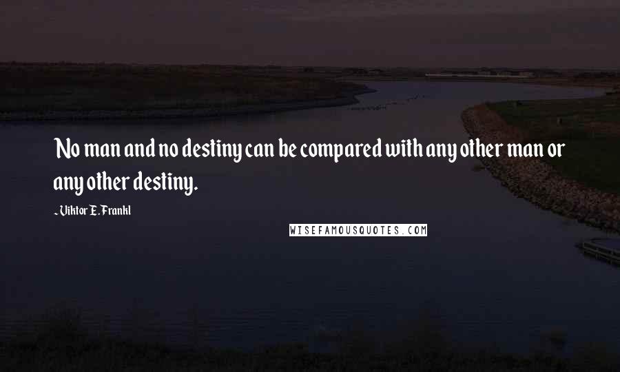 Viktor E. Frankl Quotes: No man and no destiny can be compared with any other man or any other destiny.