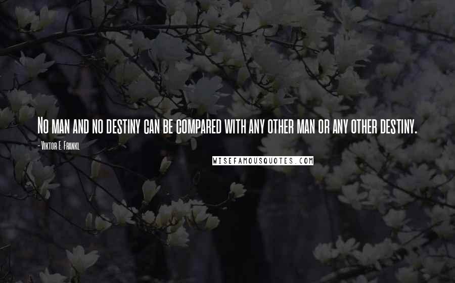 Viktor E. Frankl Quotes: No man and no destiny can be compared with any other man or any other destiny.